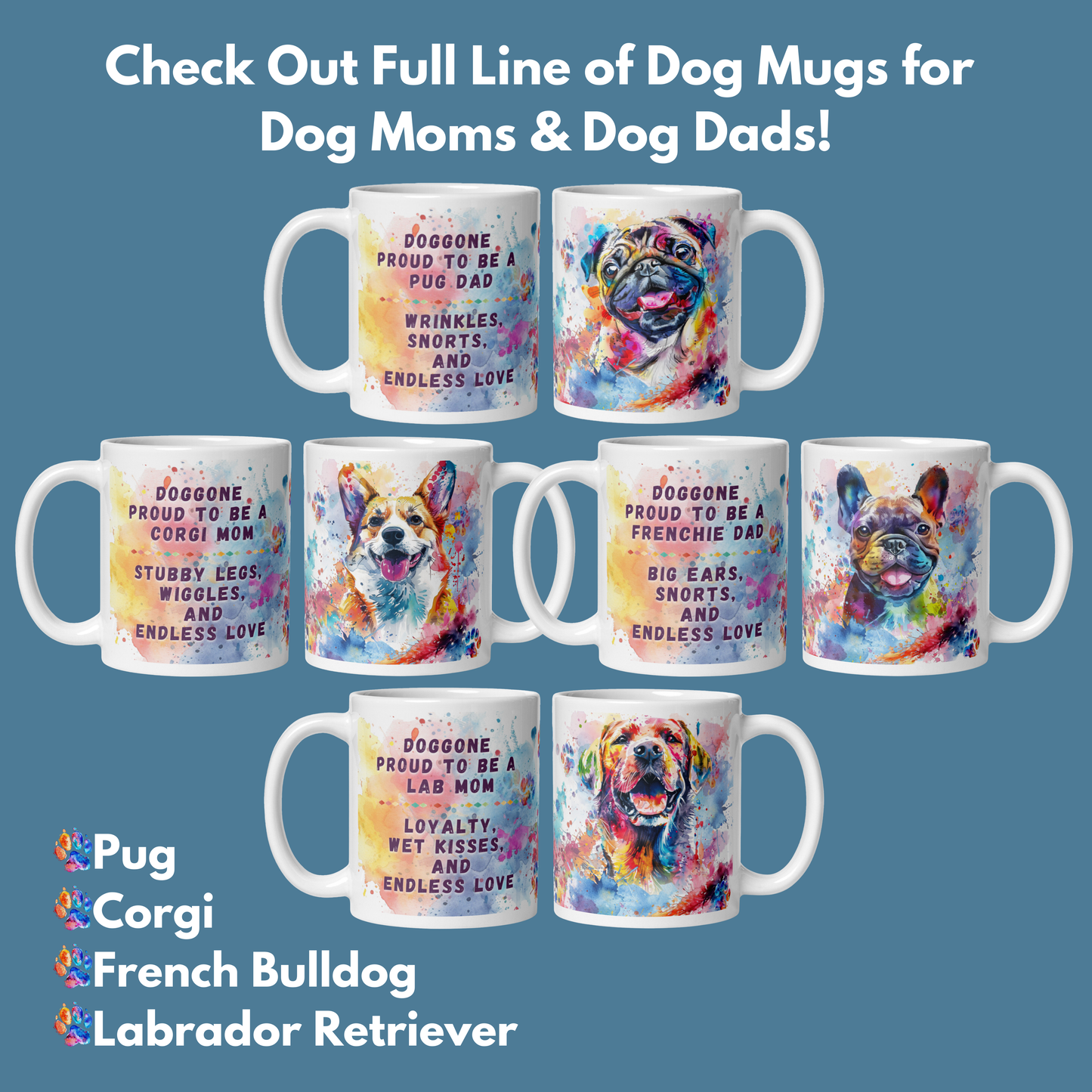 Check out our full line of Dog Mugs. Dog breeds included: Pugs, Labrador Retriever, French Bulldog, and Corgi. Photo shows front and back of each mug, one side having a happy dog, the other a cute Dog Dad or Mom quote. Great gift for all dog lovers.